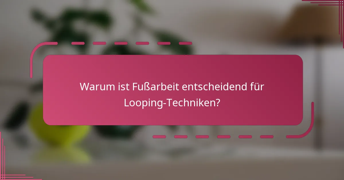 Warum ist Fußarbeit entscheidend für Looping-Techniken?