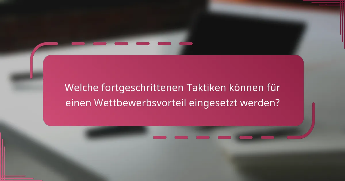 Welche fortgeschrittenen Taktiken können für einen Wettbewerbsvorteil eingesetzt werden?
