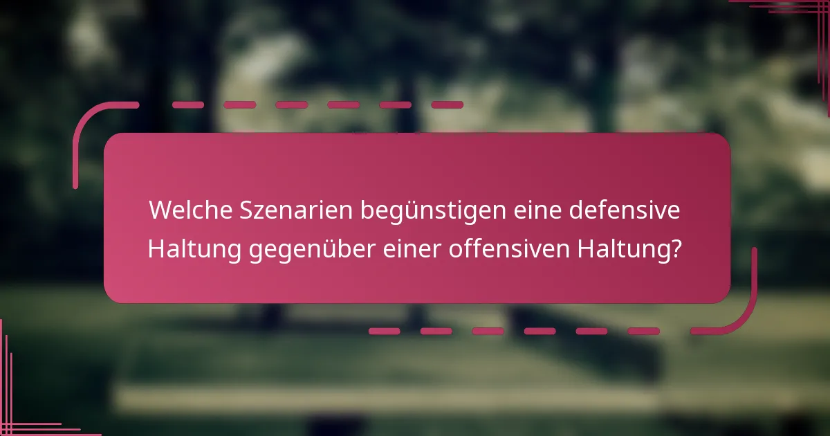 Welche Szenarien begünstigen eine defensive Haltung gegenüber einer offensiven Haltung?