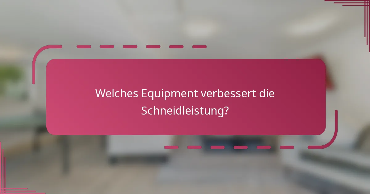Welches Equipment verbessert die Schneidleistung?