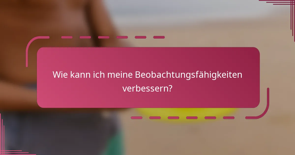 Wie kann ich meine Beobachtungsfähigkeiten verbessern?