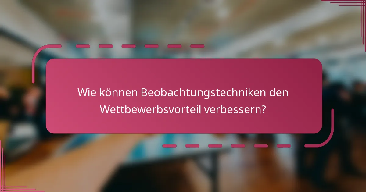 Wie können Beobachtungstechniken den Wettbewerbsvorteil verbessern?