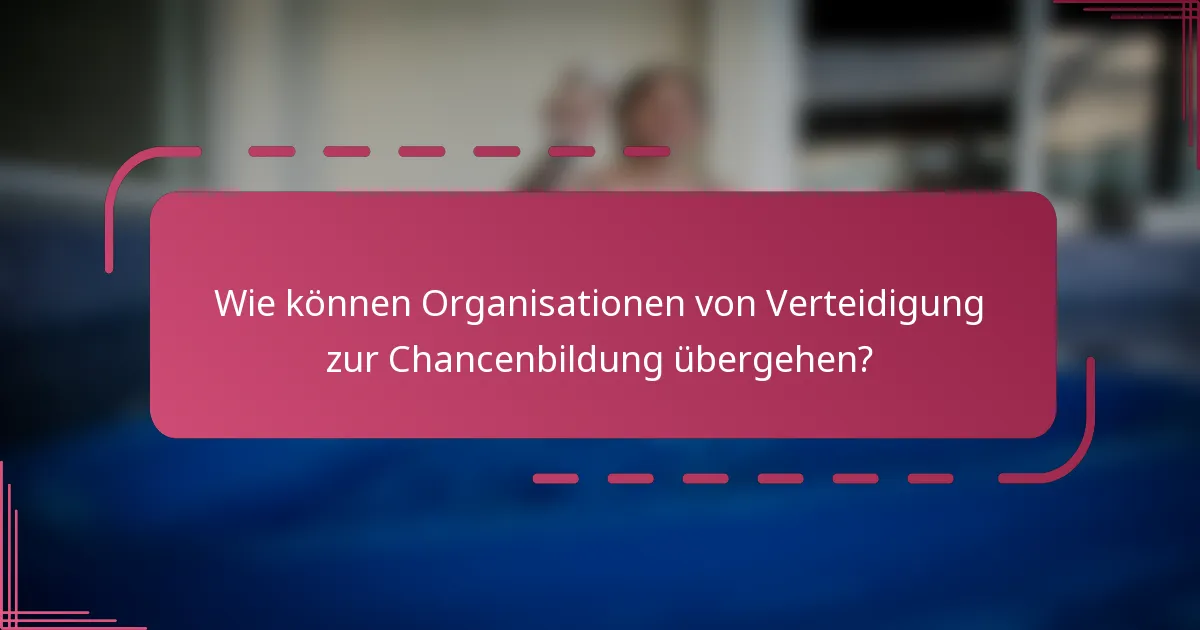 Wie können Organisationen von Verteidigung zur Chancenbildung übergehen?