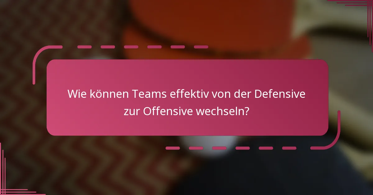Wie können Teams effektiv von der Defensive zur Offensive wechseln?