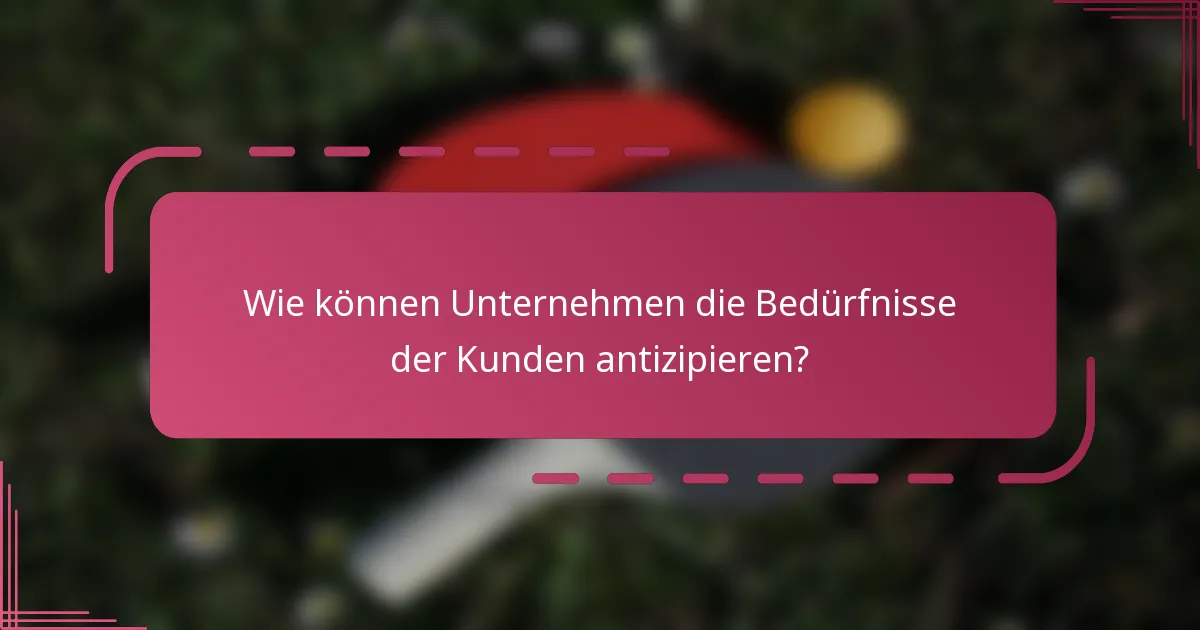 Wie können Unternehmen die Bedürfnisse der Kunden antizipieren?